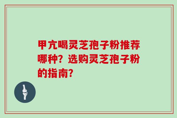 甲亢喝灵芝孢子粉推荐哪种？选购灵芝孢子粉的指南？