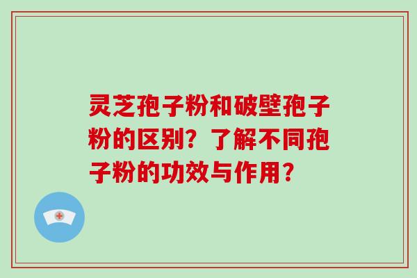 灵芝孢子粉和破壁孢子粉的区别？了解不同孢子粉的功效与作用？