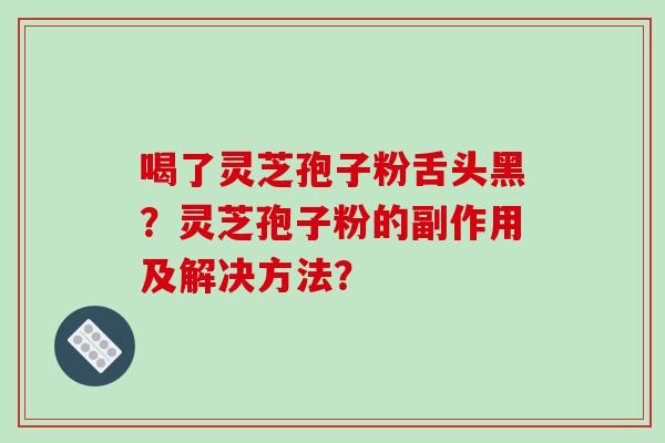 喝了灵芝孢子粉舌头黑？灵芝孢子粉的副作用及解决方法？