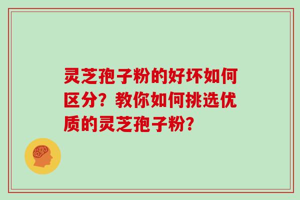灵芝孢子粉的好坏如何区分？教你如何挑选优质的灵芝孢子粉？