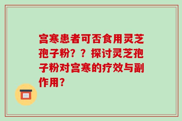 宫寒患者可否食用灵芝孢子粉？？探讨灵芝孢子粉对宫寒的疗效与副作用？