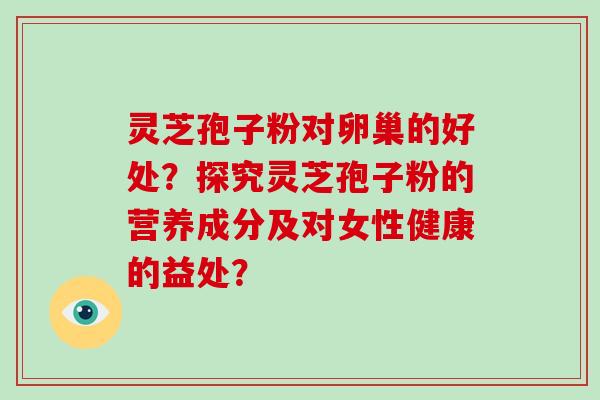 灵芝孢子粉对卵巢的好处？探究灵芝孢子粉的营养成分及对女性健康的益处？