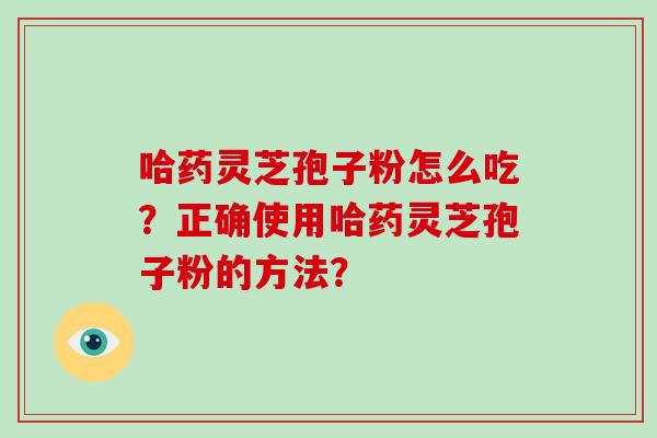 哈药灵芝孢子粉怎么吃？正确使用哈药灵芝孢子粉的方法？