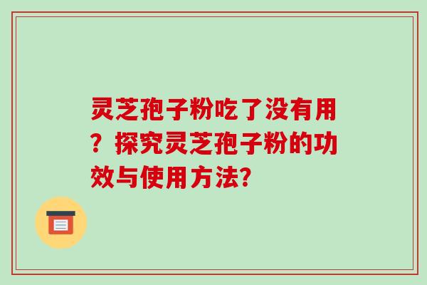 灵芝孢子粉吃了没有用？探究灵芝孢子粉的功效与使用方法？