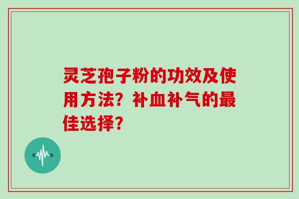 灵芝孢子粉的功效及使用方法?补的佳选择? 灵芝孢子粉的功效及使用方法?补的佳选择?