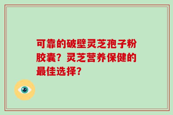 可靠的破壁灵芝孢子粉胶囊？灵芝营养保健的佳选择？