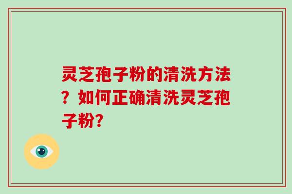 灵芝孢子粉的清洗方法？如何正确清洗灵芝孢子粉？