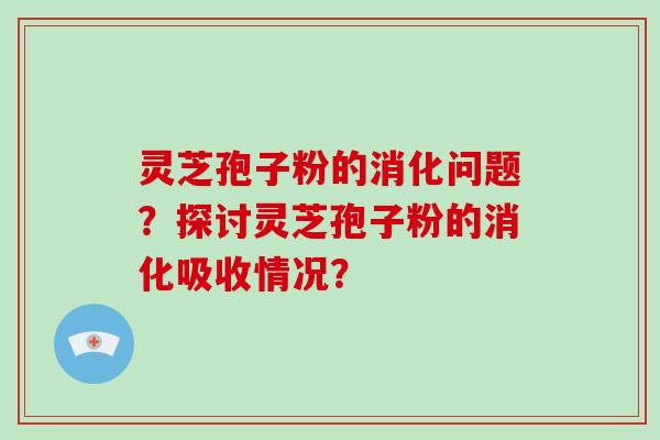 灵芝孢子粉的消化问题？探讨灵芝孢子粉的消化吸收情况？