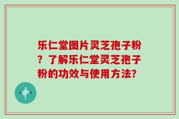 乐仁堂图片灵芝孢子粉?了解乐仁堂灵芝孢子粉的功效与使用方法? 乐仁堂图片灵芝孢子粉?了解乐仁堂灵芝孢子粉的功效与使用方法?