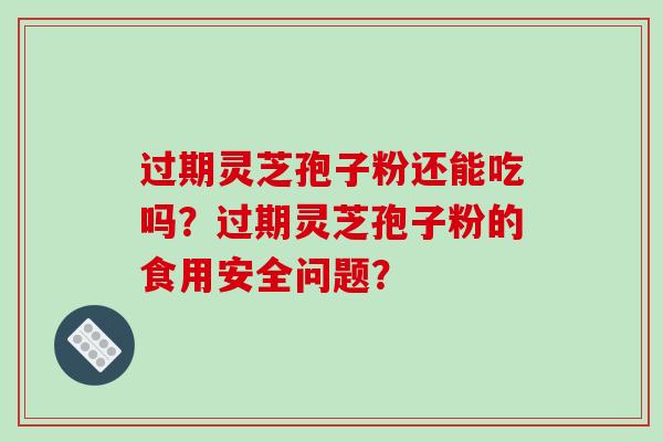 过期灵芝孢子粉还能吃吗？过期灵芝孢子粉的食用安全问题？