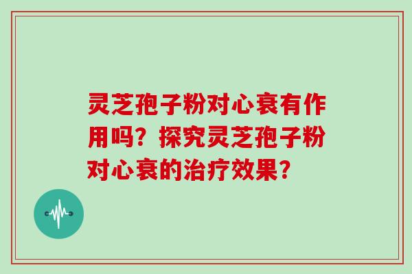 灵芝孢子粉对心衰有作用吗？探究灵芝孢子粉对心衰的效果？