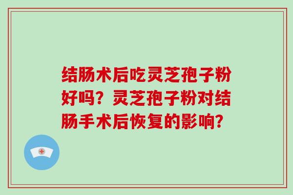 结肠术后吃灵芝孢子粉好吗？灵芝孢子粉对结肠手术后恢复的影响？