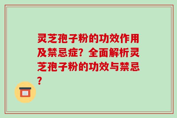 灵芝孢子粉的功效作用及禁忌症?全面解析灵芝孢子粉的功效与禁忌? 灵芝孢子粉的功效作用及禁忌症?全面解析灵芝孢子粉的功效与禁忌?