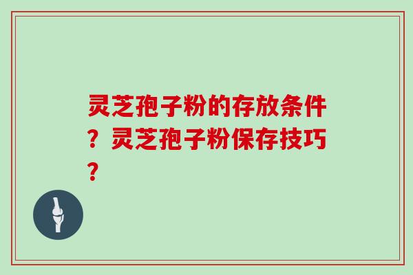 灵芝孢子粉的存放条件？灵芝孢子粉保存技巧？