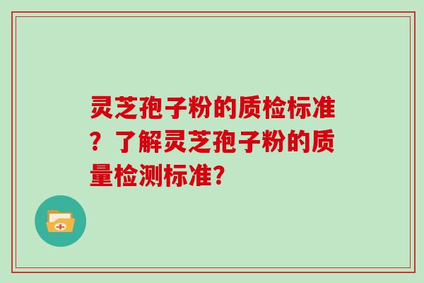 灵芝孢子粉的质检标准?了解灵芝孢子粉的质量检测标准? 灵芝孢子粉的质检标准?了解灵芝孢子粉的质量检测标准?