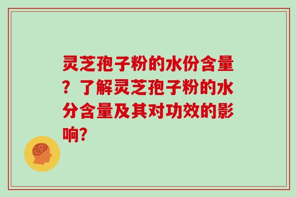 灵芝孢子粉的水份含量？了解灵芝孢子粉的水分含量及其对功效的影响？