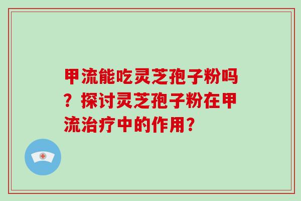 甲流能吃灵芝孢子粉吗？探讨灵芝孢子粉在甲流中的作用？