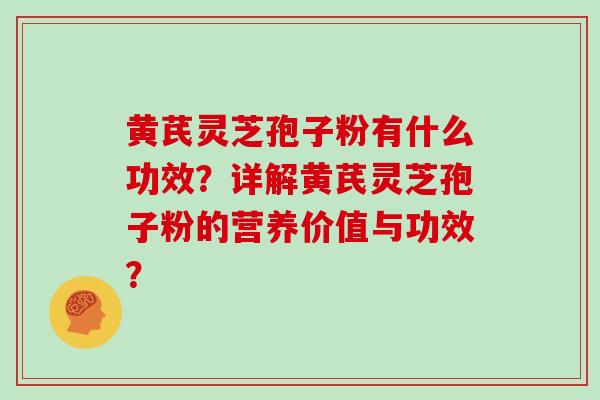 黄芪灵芝孢子粉有什么功效?详解黄芪灵芝孢子粉的营养价值与功效? 黄芪灵芝孢子粉有什么功效?详解黄芪灵芝孢子粉的营养价值与功效?