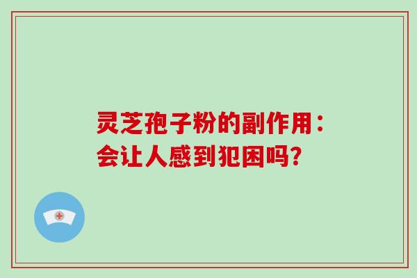 灵芝孢子粉的副作用：会让人感到犯困吗？
