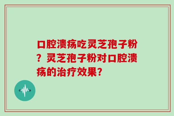 口腔溃疡吃灵芝孢子粉？灵芝孢子粉对口腔溃疡的效果？