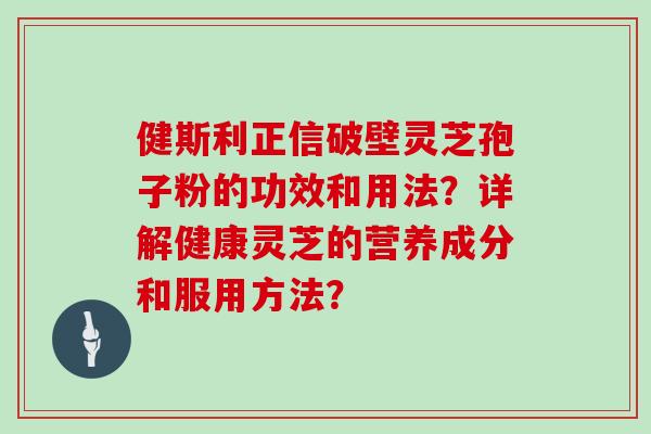 健斯利正信破壁灵芝孢子粉的功效和用法？详解健康灵芝的营养成分和服用方法？