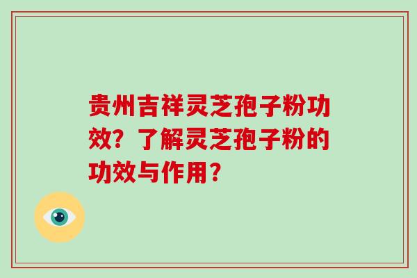 贵州吉祥灵芝孢子粉功效？了解灵芝孢子粉的功效与作用？