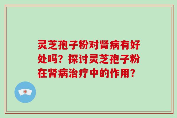 灵芝孢子粉对有好处吗？探讨灵芝孢子粉在中的作用？