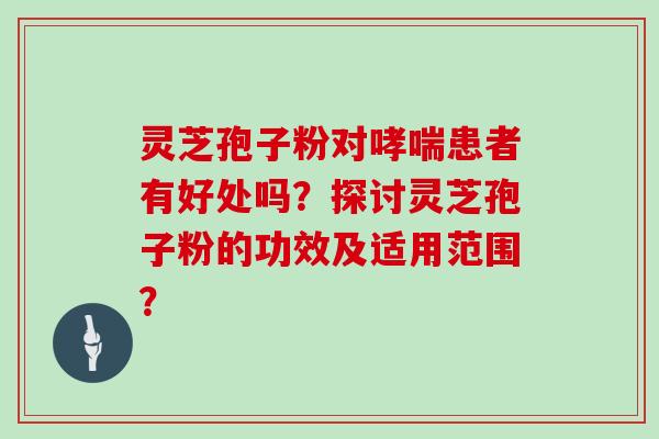 灵芝孢子粉对患者有好处吗？探讨灵芝孢子粉的功效及适用范围？