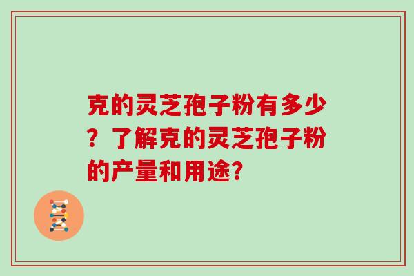克的灵芝孢子粉有多少？了解克的灵芝孢子粉的产量和用途？
