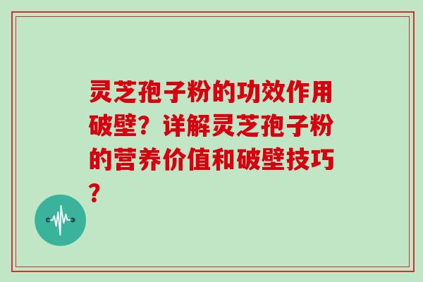 灵芝孢子粉的功效作用破壁？详解灵芝孢子粉的营养价值和破壁技巧？