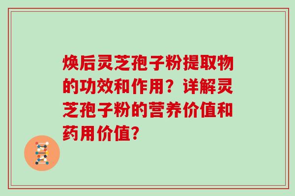 焕后灵芝孢子粉提取物的功效和作用？详解灵芝孢子粉的营养价值和药用价值？