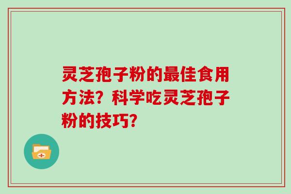 灵芝孢子粉的佳食用方法？科学吃灵芝孢子粉的技巧？
