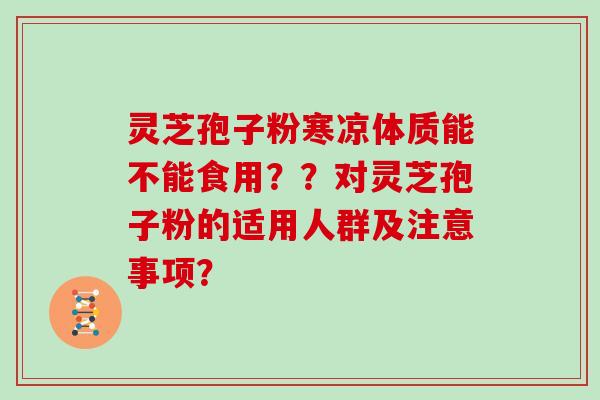 灵芝孢子粉寒凉体质能不能食用？？对灵芝孢子粉的适用人群及注意事项？