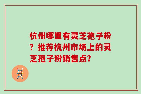 杭州哪里有灵芝孢子粉？推荐杭州市场上的灵芝孢子粉销售点？