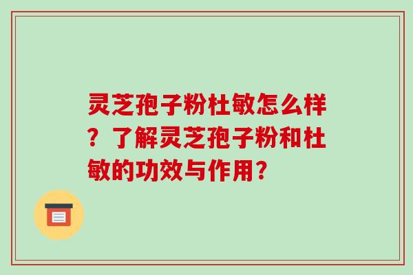 灵芝孢子粉杜敏怎么样？了解灵芝孢子粉和杜敏的功效与作用？