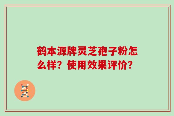 鹤本源牌灵芝孢子粉怎么样？使用效果评价？