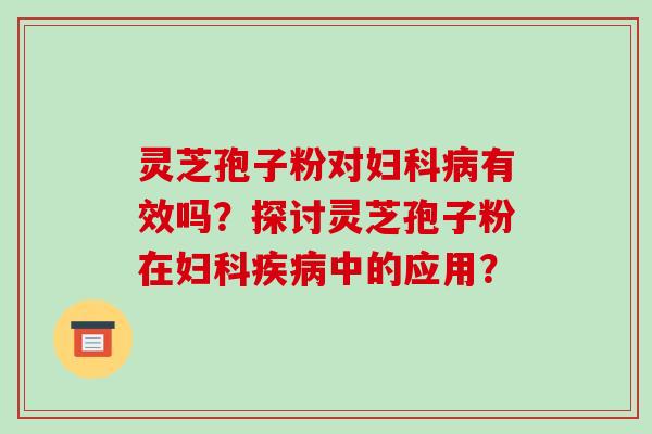 灵芝孢子粉对有效吗？探讨灵芝孢子粉在中的应用？