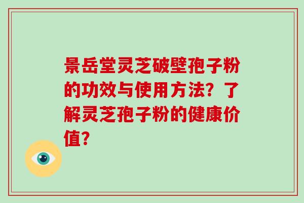 景岳堂灵芝破壁孢子粉的功效与使用方法？了解灵芝孢子粉的健康价值？