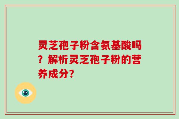 灵芝孢子粉含氨基酸吗？解析灵芝孢子粉的营养成分？