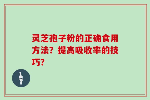 灵芝孢子粉的正确食用方法？提高吸收率的技巧？