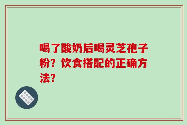 喝了酸奶后喝灵芝孢子粉？饮食搭配的正确方法？