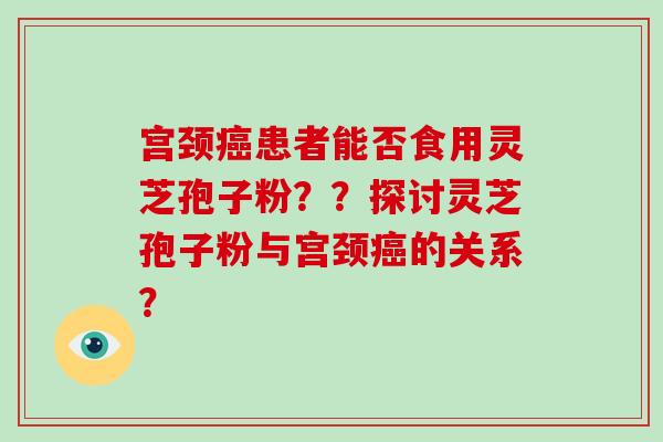 宫颈患者能否食用灵芝孢子粉？？探讨灵芝孢子粉与宫颈的关系？
