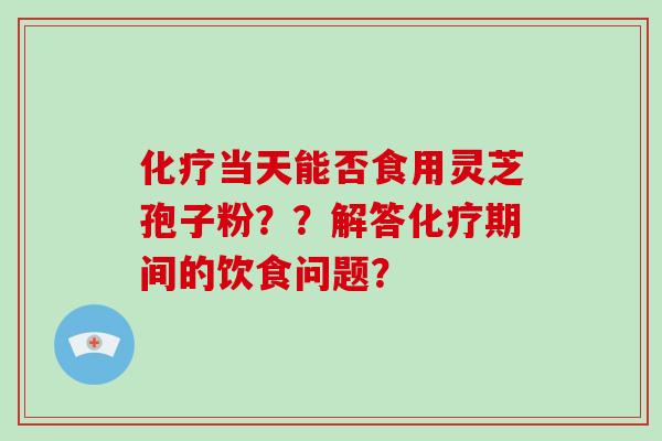 当天能否食用灵芝孢子粉？？解答期间的饮食问题？