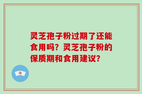 灵芝孢子粉过期了还能食用吗？灵芝孢子粉的保质期和食用建议？