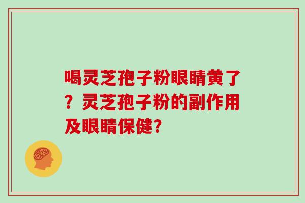喝灵芝孢子粉眼睛黄了？灵芝孢子粉的副作用及眼睛保健？