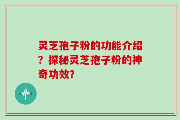 灵芝孢子粉的功能介绍？探秘灵芝孢子粉的神奇功效？