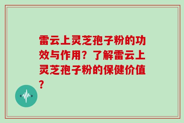雷云上灵芝孢子粉的功效与作用？了解雷云上灵芝孢子粉的保健价值？