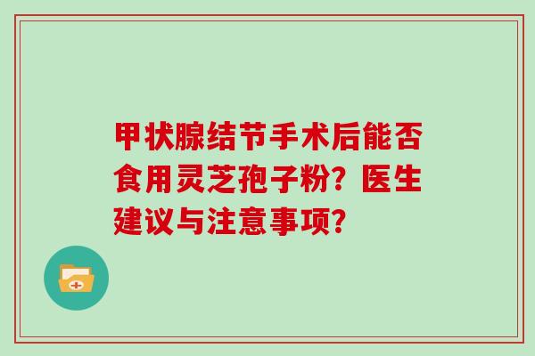 结节手术后能否食用灵芝孢子粉？医生建议与注意事项？