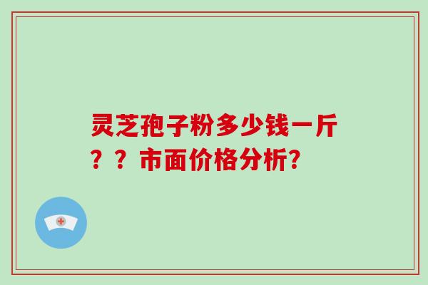 灵芝孢子粉多少钱一斤？？市面价格分析？