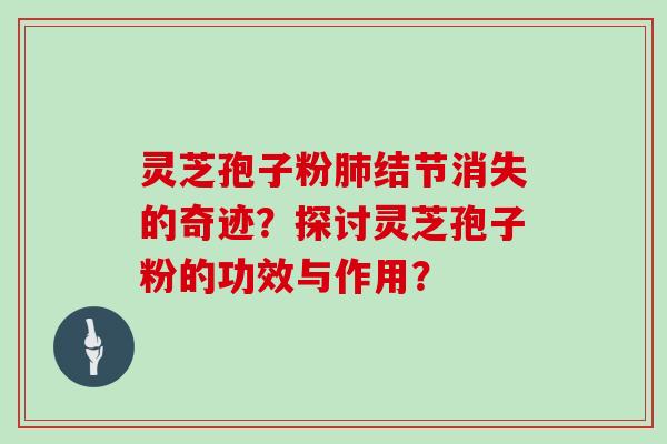 灵芝孢子粉结节消失的奇迹？探讨灵芝孢子粉的功效与作用？